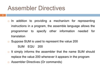 Assembler Directives
6
 In addition to providing a mechanism for representing
instructions in a program, the assemble lan...