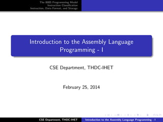The 8085 Programming Model
Instruction Classiﬁcation
Instruction, Data Format, and Storage

Introduction to the Assembly Language
Programming - I
CSE Department, THDC-IHET

February 25, 2014

CSE Department, THDC-IHET

Introduction to the Assembly Language Programming - I

 
