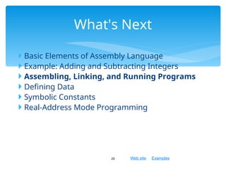Web site Examples
 Basic Elements of Assembly Language
 Example: Adding and Subtracting Integers
 Assembling, Linking, and Running Programs
 Defining Data
 Symbolic Constants
 Real-Address Mode Programming
25
What's Next
 