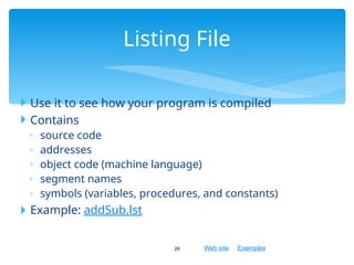 Web site Examples
 Use it to see how your program is compiled
 Contains
◦ source code
◦ addresses
◦ object code (machine language)
◦ segment names
◦ symbols (variables, procedures, and constants)
 Example: addSub.lst
29
Listing File
 