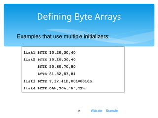 Web site Examples
Defining Byte Arrays
37
list1 BYTE 10,20,30,40
list2 BYTE 10,20,30,40
BYTE 50,60,70,80
BYTE 81,82,83,84
list3 BYTE ?,32,41h,00100010b
list4 BYTE 0Ah,20h,‘A’,22h
Examples that use multiple initializers:
 