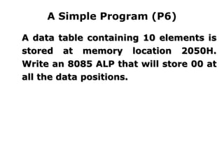 A Simple Program (P6)
A data table containing 10 elements is
stored at memory location 2050H.
Write an 8085 ALP that will store 00 at
all the data positions.
 
