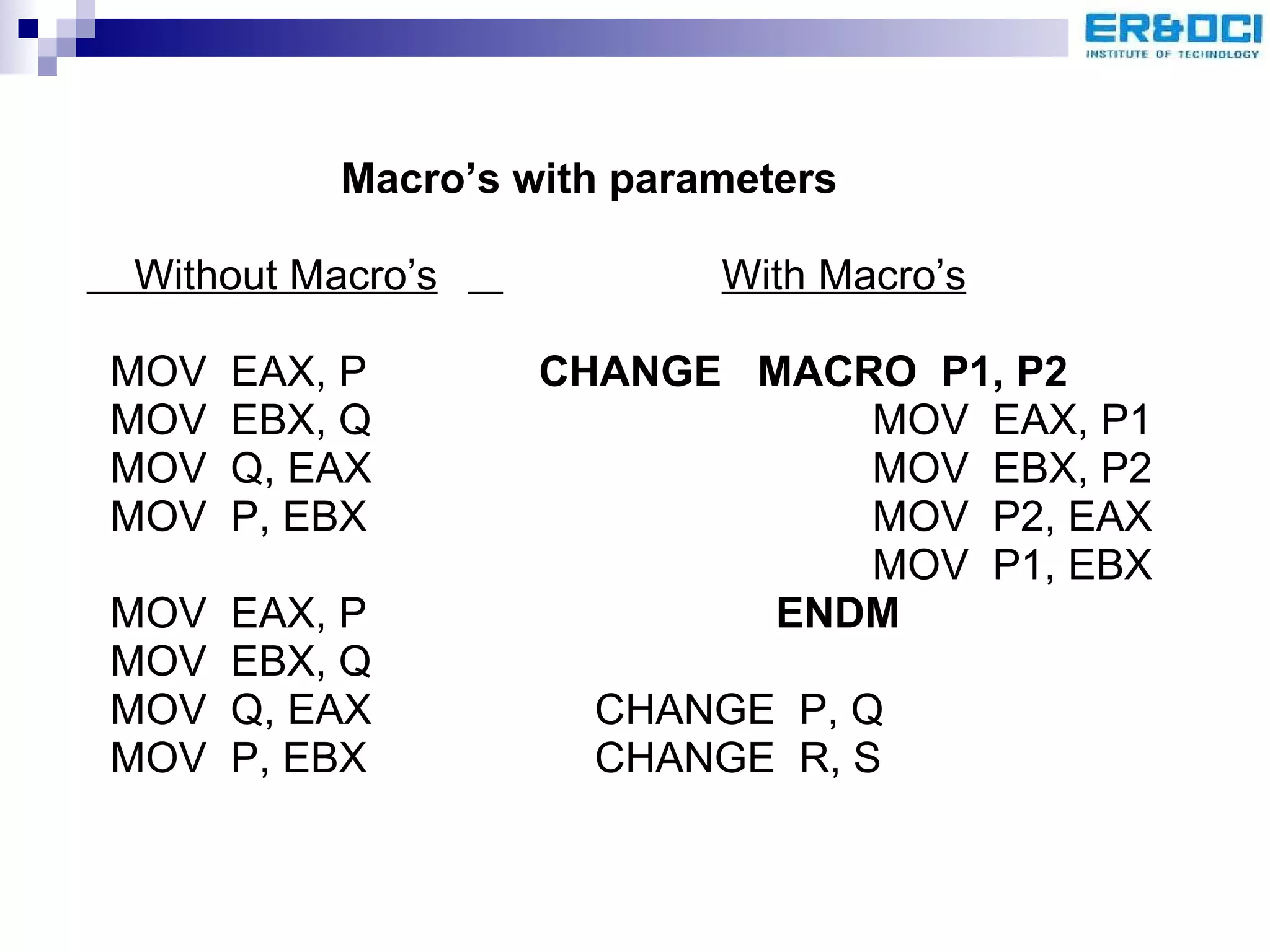 Macro’s with parameters Without Macro’s   With Macro’s MOV  EAX, P   CHANGE  MACRO  P1, P2 MOV  EBX, Q   MOV  EAX, P1   MOV  Q, EAX   MOV  EBX, P2 MOV  P, EBX   MOV  P2, EAX   MOV  P1, EBX MOV  EAX, P   ENDM MOV  EBX, Q MOV  Q, EAX CHANGE  P, Q MOV  P, EBX CHANGE  R, S 