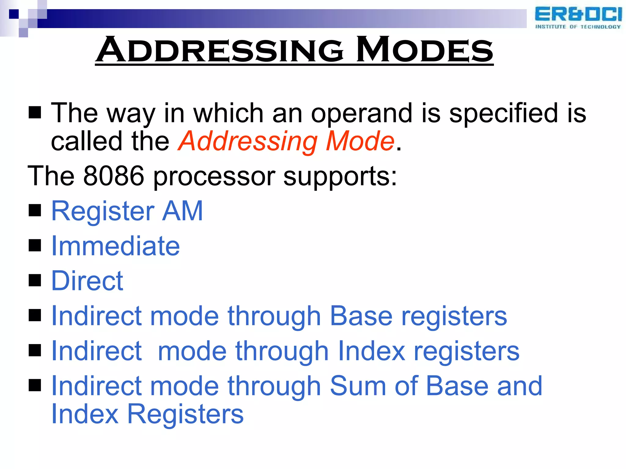 Addressing Modes The way in which an operand is specified is called the  Addressing Mode . The 8086 processor supports: Register AM Immediate Direct  Indirect mode through Base registers Indirect  mode through Index registers Indirect mode through Sum of Base and Index Registers   