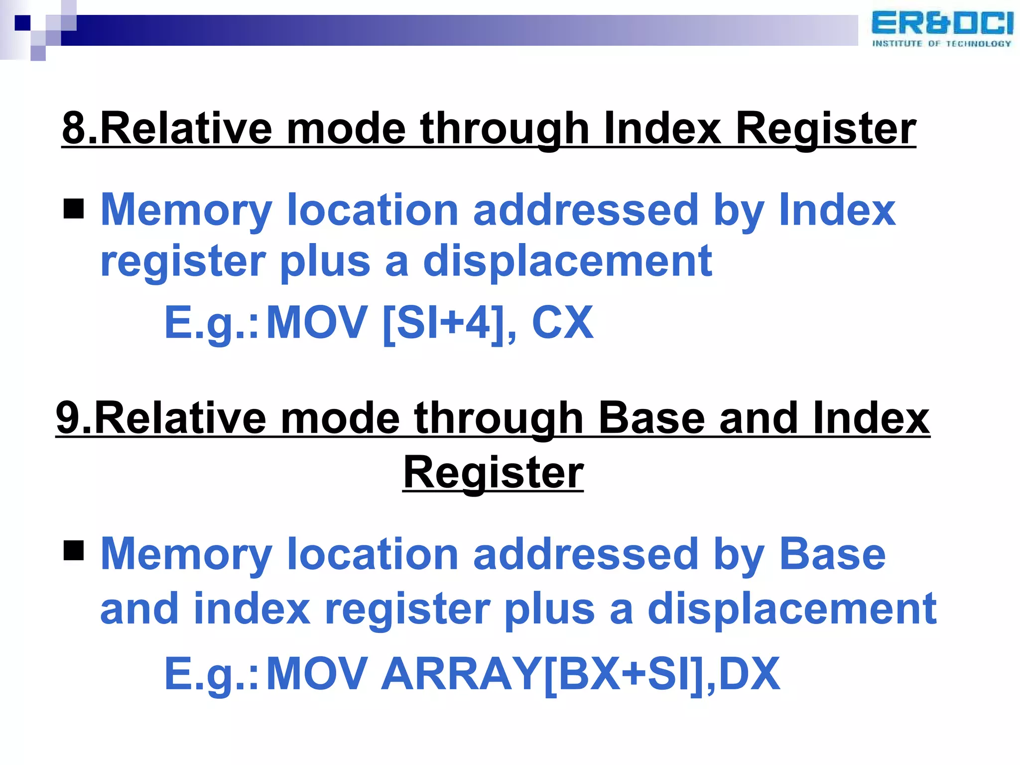 8.Relative mode through Index Register Memory location addressed by Index register plus a displacement E.g.: MOV [SI+4], CX 9.Relative mode through Base and Index Register Memory location addressed by Base and index register plus a displacement E.g.: MOV ARRAY[BX+SI],DX 