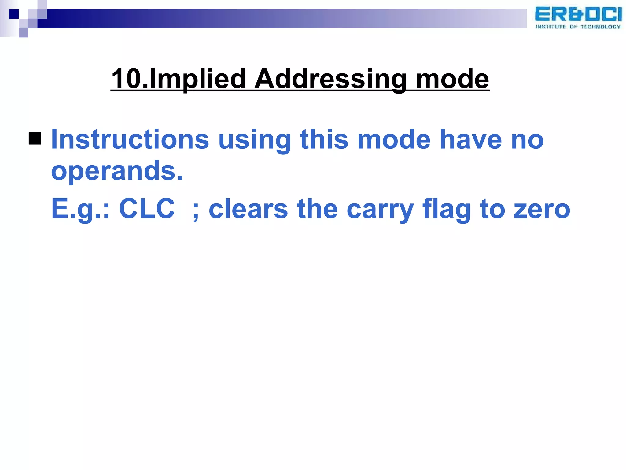 10.Implied Addressing mode Instructions using this mode have no operands.  E.g.: CLC  ; clears the carry flag to zero 
