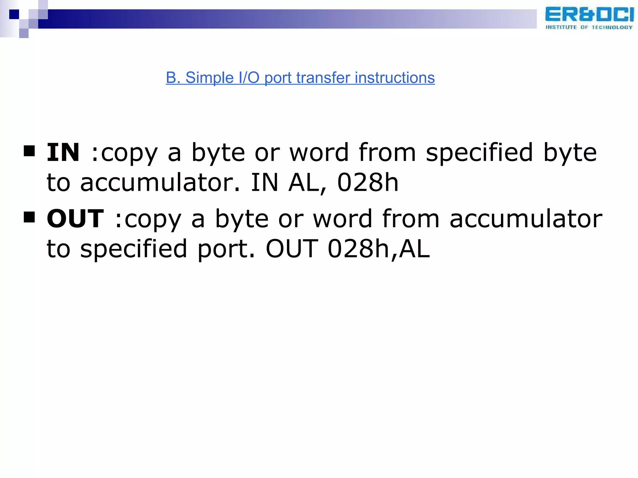 IN  :copy a byte or word from specified byte to accumulator. IN AL, 028h OUT  :copy a byte or word from accumulator to specified port. OUT 028h,AL B. Simple I/O port transfer instructions 