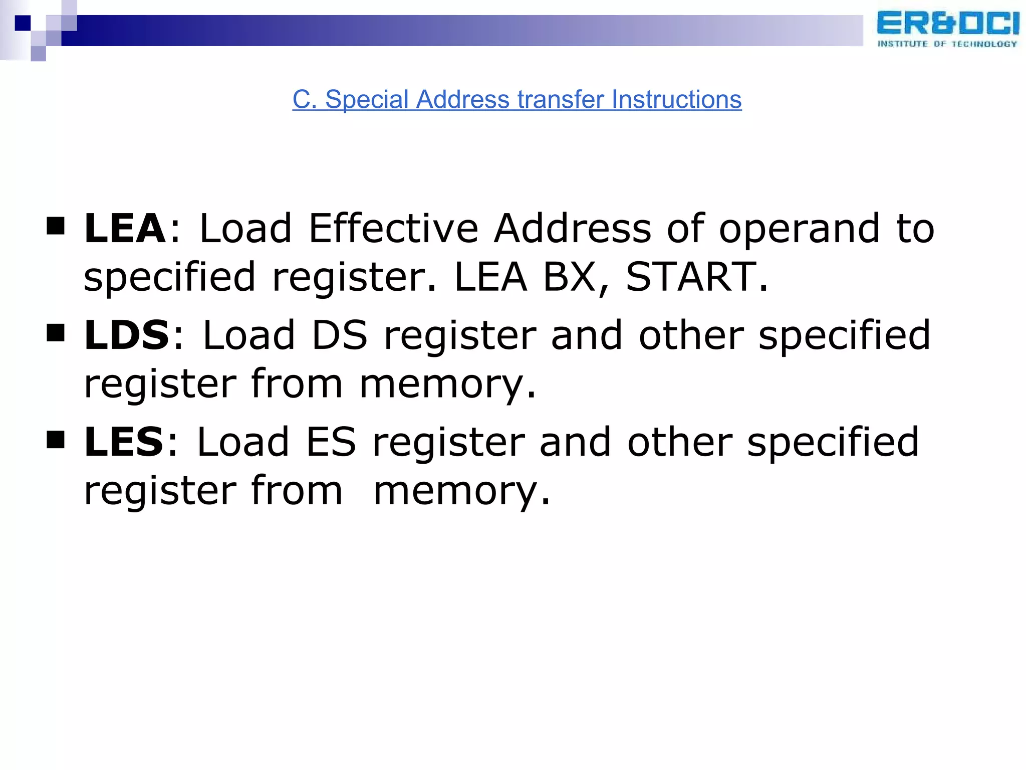 LEA : Load Effective Address of operand to specified register. LEA BX, START. LDS : Load DS register and other specified register from memory. LES : Load ES register and other specified register from  memory. C. Special Address transfer Instructions 