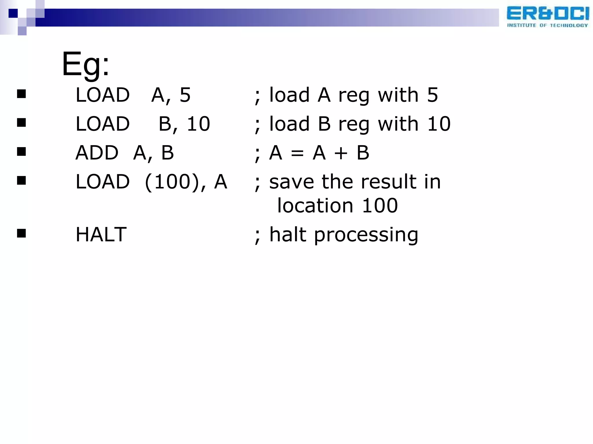 Eg: LOAD  A, 5 ; load A reg with 5 LOAD  B, 10 ; load B reg with 10 ADD  A, B ; A = A + B LOAD  (100), A ; save the result in    location 100 HALT ; halt processing 