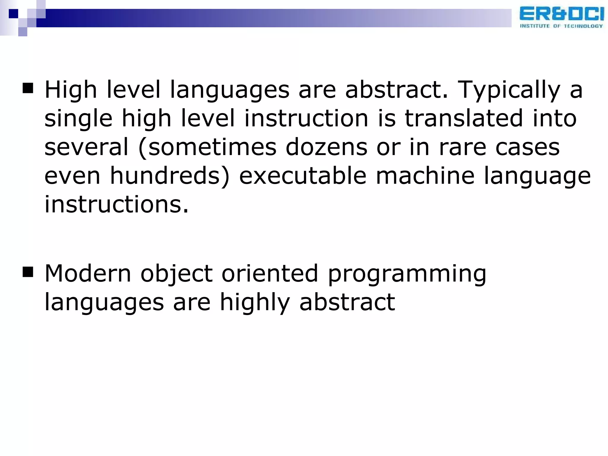 High level languages are abstract. Typically a single high level instruction is translated into several (sometimes dozens or in rare cases even hundreds) executable machine language instructions.  Modern object oriented programming languages are highly abstract 