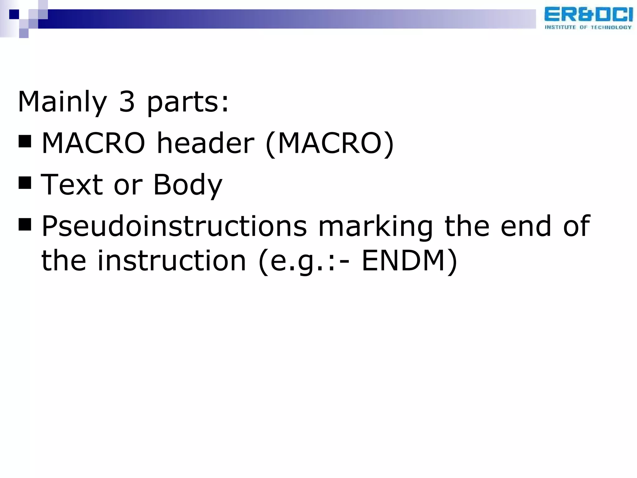 Mainly 3 parts: MACRO header (MACRO) Text or Body Pseudoinstructions marking the end of the instruction (e.g.:- ENDM) 