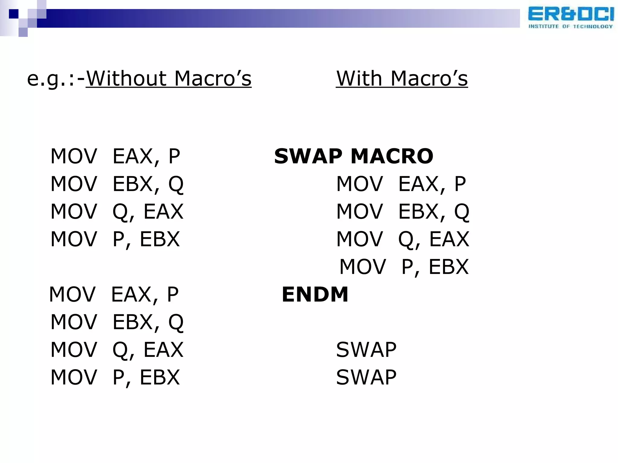 e.g.:- Without Macro’s With Macro’s MOV  EAX, P SWAP MACRO MOV  EBX, Q MOV  EAX, P   MOV  Q, EAX MOV  EBX, Q MOV  P, EBX   MOV  Q, EAX   MOV  P, EBX MOV  EAX, P   ENDM MOV  EBX, Q MOV  Q, EAX SWAP MOV  P, EBX SWAP 