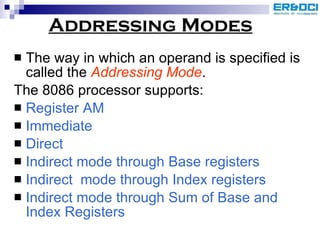 Addressing Modes The way in which an operand is specified is called the  Addressing Mode . The 8086 processor supports: Register AM Immediate Direct  Indirect mode through Base registers Indirect  mode through Index registers Indirect mode through Sum of Base and Index Registers   