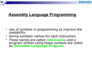 Use of symbols in programming to improve the readability.  Giving symbolic names for each instruction.  These names are called  mnemonics  and a program written using these symbols are called as  Assembly Language Program . Assembly Language Programming 