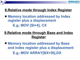 8.Relative mode through Index Register Memory location addressed by Index register plus a displacement E.g.: MOV [SI+4], CX 9.Relative mode through Base and Index Register Memory location addressed by Base and index register plus a displacement E.g.: MOV ARRAY[BX+SI],DX 