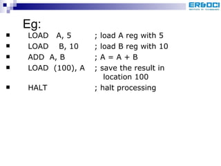 Eg: LOAD  A, 5 ; load A reg with 5 LOAD  B, 10 ; load B reg with 10 ADD  A, B ; A = A + B LOAD  (100), A ; save the result in    location 100 HALT ; halt processing 