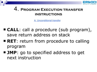 CALL : call a procedure (sub program), save return address on stack RET : return from procedure to calling program JMP : go to specified address to get next instruction 4.  Program Execution transfer instructions A. Unconditional transfer 