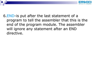 6. END -is put after the last statement of a program to tell the assembler that this is the end of the program module. The assembler will ignore any statement after an END directive. 