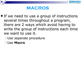 MACROS If we need to use a group of instructions several times throughout a program, there are 2 ways which avoid having to write the group of instructions each time we want to use it. Use separate procedure Use  Macro 