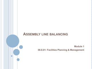ASSEMBLY LINE BALANCING
Module 1
08.8.01: Facilities Planning & Management
 