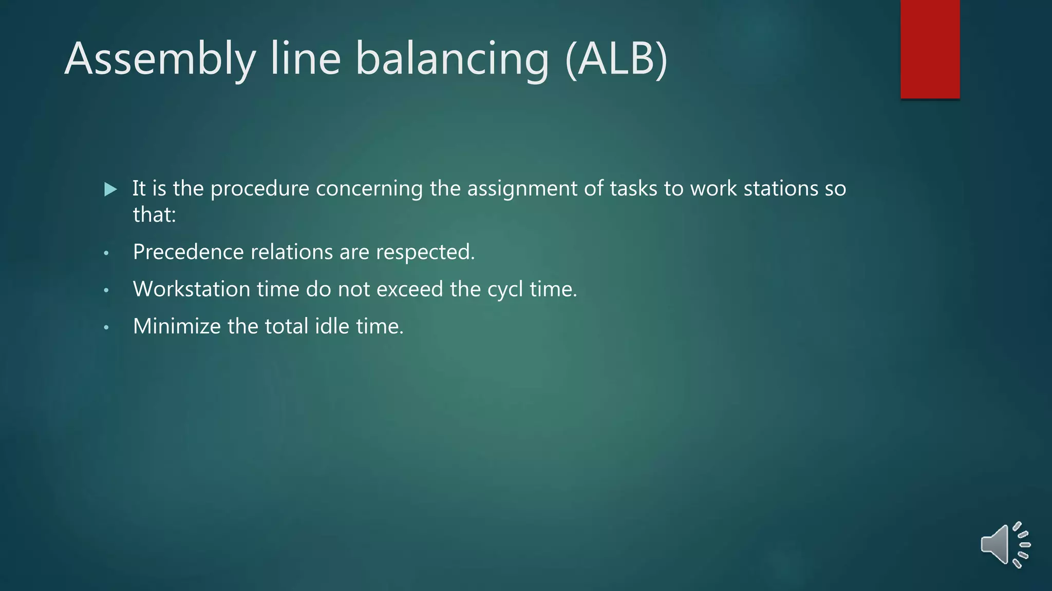 Assembly line balancing (ALB)
 It is the procedure concerning the assignment of tasks to work stations so
that:
• Precedence relations are respected.
• Workstation time do not exceed the cycl time.
• Minimize the total idle time.
 