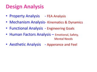 Design Analysis
• Property Analysis - FEA Analysis
• Mechanism Analysis- Kinematics & Dynamics
• Functional Analysis - Engineering Goals
• Human Factors Analysis – Emotional, Safety,
Mental Needs
• Aesthetic Analysis - Apperance and Feel
 