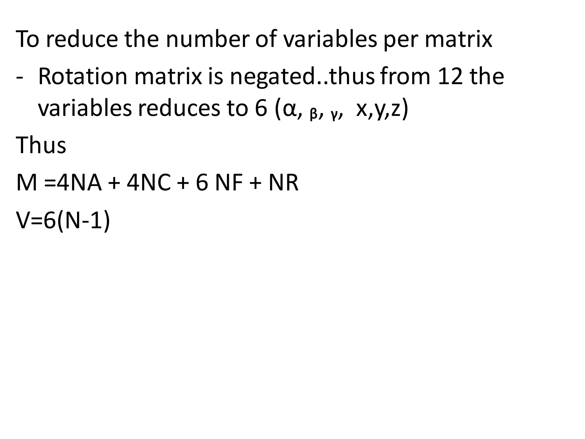 To reduce the number of variables per matrix
- Rotation matrix is negated..thus from 12 the
variables reduces to 6 (α, ᵦ, ᵧ, x,y,z)
Thus
M =4NA + 4NC + 6 NF + NR
V=6(N-1)
 