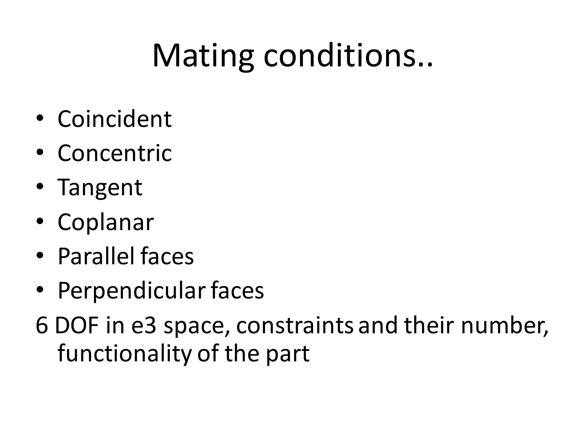 Mating conditions..
• Coincident
• Concentric
• Tangent
• Coplanar
• Parallel faces
• Perpendicular faces
6 DOF in e3 space, constraintsand their number,
functionality of the part
 
