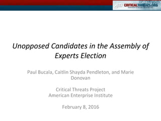 Unopposed Candidates in the Assembly of
Experts Election
Paul Bucala, Caitlin Shayda Pendleton, and Marie
Donovan
Critical Threats Project
American Enterprise Institute
February 8, 2016
 
