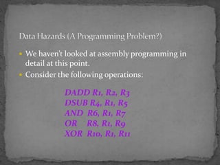  We haven’t looked at assembly programming in
detail at this point.
 Consider the following operations:
DADD R1, R2, R3
DSUB R4, R1, R5
AND R6, R1, R7
OR R8, R1, R9
XOR R10, R1, R11
 