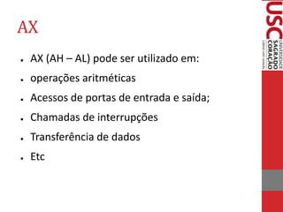 AX
● AX (AH – AL) pode ser utilizado em:
● operações aritméticas
● Acessos de portas de entrada e saída;
● Chamadas de interrupções
● Transferência de dados
● Etc
 