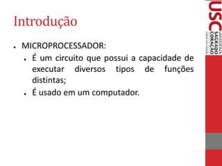 Introdução
● MICROPROCESSADOR:
● É um circuito que possui a capacidade de
executar diversos tipos de funções
distintas;
● É usado em um computador.
 