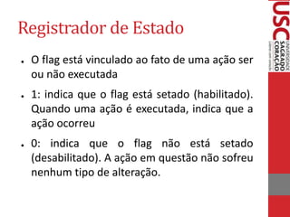 Registrador de Estado
● O flag está vinculado ao fato de uma ação ser
ou não executada
● 1: indica que o flag está setado (habilitado).
Quando uma ação é executada, indica que a
ação ocorreu
● 0: indica que o flag não está setado
(desabilitado). A ação em questão não sofreu
nenhum tipo de alteração.
 
