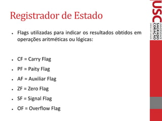 Registrador de Estado
● Flags utilizadas para indicar os resultados obtidos em
operações aritméticas ou lógicas:
● CF = Carry Flag
● PF = Paity Flag
● AF = Auxiliar Flag
● ZF = Zero Flag
● SF = Signal Flag
● OF = Overflow Flag
 