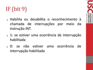 IF (bit 9)
● Habilita ou desabilita o reconhecimento à
chamada de interrupções por meio da
instrução INT.
● 1: se estiver uma ocorrência de interrupção
habilitada
● 0: se não estiver uma ocorrência de
interrupção habilitada
 