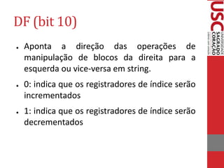 DF (bit 10)
● Aponta a direção das operações de
manipulação de blocos da direita para a
esquerda ou vice-versa em string.
● 0: indica que os registradores de índice serão
incrementados
● 1: indica que os registradores de índice serão
decrementados
 