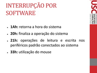 INTERRUPÇÃO POR
SOFTWARE
● 1Ah: retorna a hora do sistema
● 20h: finaliza a operação do sistema
● 21h: operações de leitura e escrita nos
periféricos padrão conectados ao sistema
● 33h: utilização do mouse
 