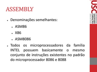 ASSEMBLY
● Denominações semelhantes:
● ASM86
● X86
● ASM8086
● Todos os microprocessadores da família
INTEL possuem basicamente o mesmo
conjunto de instruções existentes no padrão
do microprocessador 8086 e 8088
 
