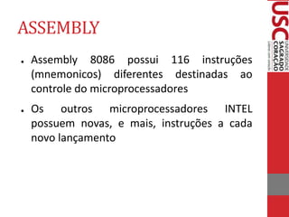 ASSEMBLY
● Assembly 8086 possui 116 instruções
(mnemonicos) diferentes destinadas ao
controle do microprocessadores
● Os outros microprocessadores INTEL
possuem novas, e mais, instruções a cada
novo lançamento
 