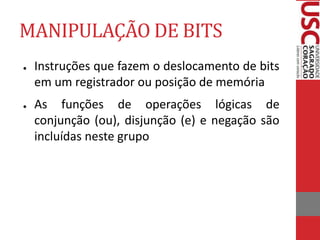 MANIPULAÇÃO DE BITS
● Instruções que fazem o deslocamento de bits
em um registrador ou posição de memória
● As funções de operações lógicas de
conjunção (ou), disjunção (e) e negação são
incluídas neste grupo
 