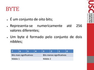 BYTE
● É um conjunto de oito bits;
● Representa-se numericamente até 256
valores diferentes;
● Um byte é formado pelo conjunto de dois
nibbles;
7 6 5 4 3 2 1 0
Bits mais significativos Bits menos significativos
Nibble 1 Nibble 2
 