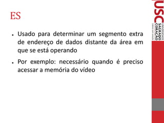 ES
● Usado para determinar um segmento extra
de endereço de dados distante da área em
que se está operando
● Por exemplo: necessário quando é preciso
acessar a memória do vídeo
 
