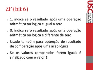 ZF (bit 6)
● 1: indica se o resultado após uma operação
aritmética ou lógica é igual a zero
● 0: indica se o resultado após uma operação
aritmética ou lógica é diferente de zero
● Usado também para obtenção de resultado
de comparação após uma ação lógica
● Se os valores comparados forem iguais é
sinalizado com o valor 1
 
