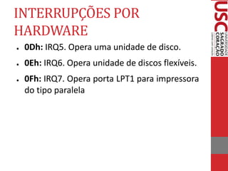 INTERRUPÇÕES POR
HARDWARE
● 0Dh: IRQ5. Opera uma unidade de disco.
● 0Eh: IRQ6. Opera unidade de discos flexíveis.
● 0Fh: IRQ7. Opera porta LPT1 para impressora
do tipo paralela
 