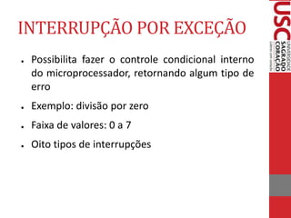 INTERRUPÇÃO POR EXCEÇÃO
● Possibilita fazer o controle condicional interno
do microprocessador, retornando algum tipo de
erro
● Exemplo: divisão por zero
● Faixa de valores: 0 a 7
● Oito tipos de interrupções
 