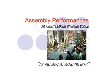 Assembly Performances
      al aboutmaking l ning visibl
       l             ear         e




    “As you sow so shal you r
               ,      l      eap”
 