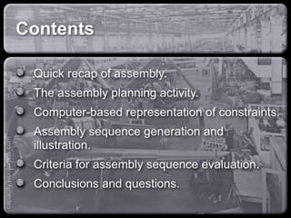 Contents
Quick recap of assembly.
The assembly planning activity.
Computer-based representation of constraints.
Assembly sequence generation and illustration.
Criteria for assembly sequence evaluation.
Conclusions and questions.
capacify.wordpress.com
 
