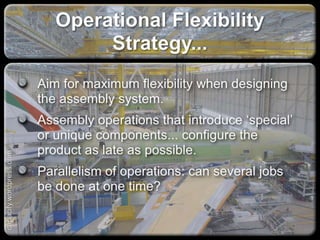 Operational Flexibility Strategy...
Aim for maximum flexibility when designing the
assembly system.
Assembly operations that introduce ‘special’ or
unique components... configure the product as
late as possible.
Parallelism of operations: can several jobs be
done at one time?
capacify.wordpress.com
 