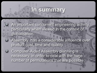 In summary
An important concurrent engineering activity,
particularly when viewed in the context of
globalisation.
Assembly has a considerable influence over
product cost, time and quality.
Computer-Aided Assembly planning is necessary, in
order to deal with the huge number of
permutations that are possible.
capacify.wordpress.com
 