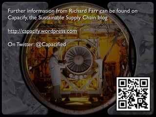 Further information from Richard Farr can be found
on Capacify, the Sustainable Supply Chain blog
http://capacify.wordpress.com
On Twitter: @Capacified
 